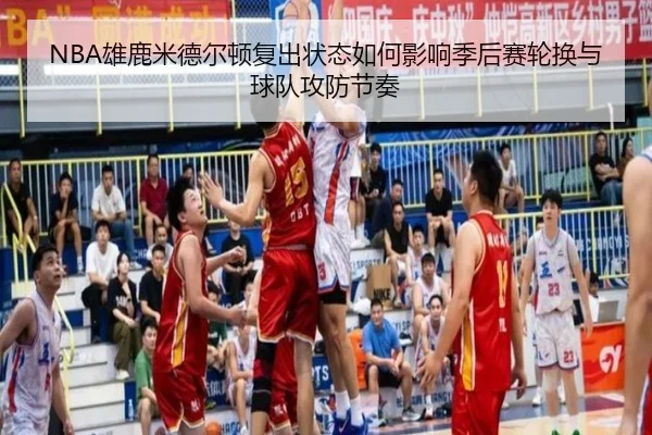 NBA雄鹿米德尔顿复出状态如何影响季后赛轮换与球队攻防节奏
