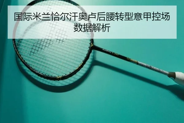 国际米兰恰尔汗奥卢后腰转型意甲控场数据解析