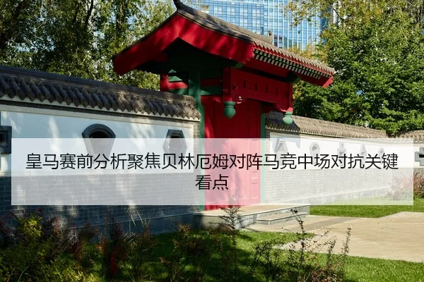 皇马赛前分析聚焦贝林厄姆对阵马竞中场对抗关键看点