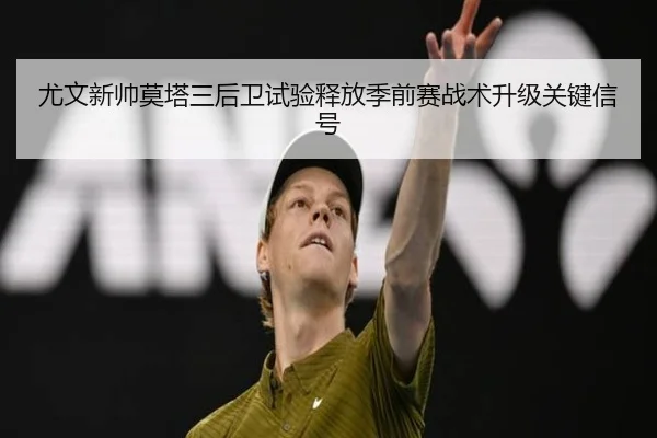 尤文新帅莫塔三后卫试验释放季前赛战术升级关键信号