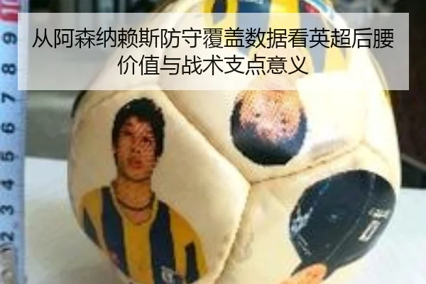 从阿森纳赖斯防守覆盖数据看英超后腰价值与战术支点意义