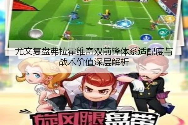 尤文复盘弗拉霍维奇双前锋体系适配度与战术价值深层解析